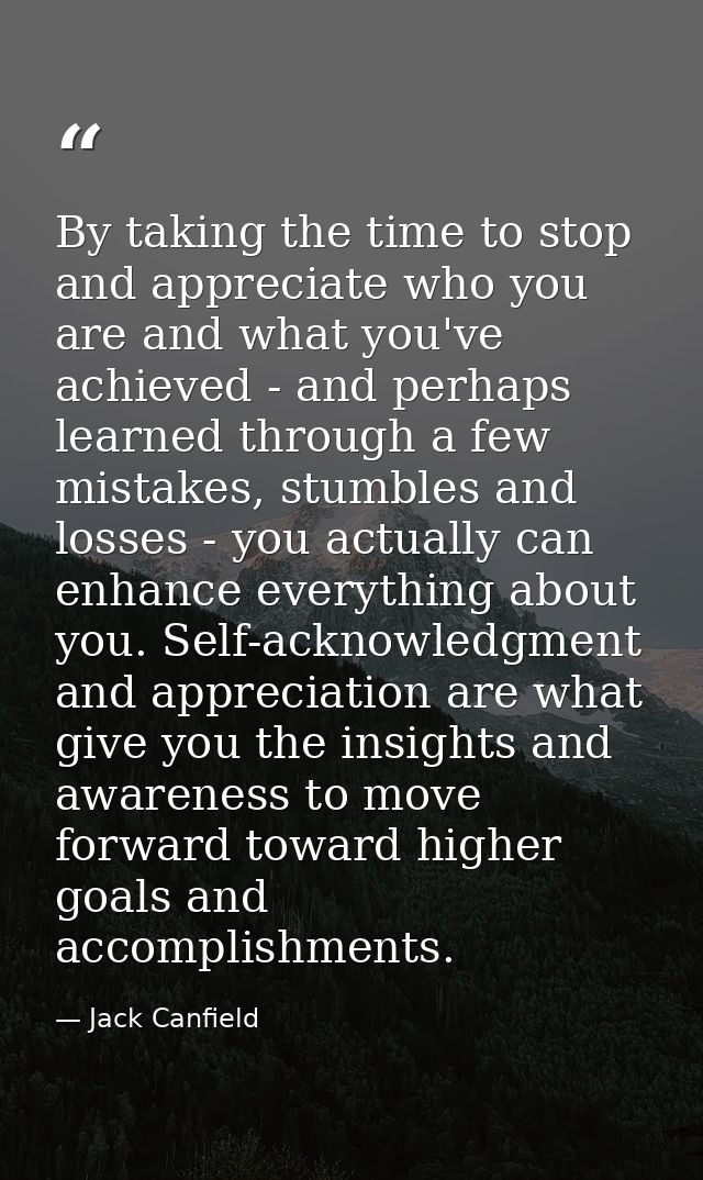 By taking the time to stop and appreciate who you are and what you've achieved - and perhaps learned through a few mista — Jack Canfield