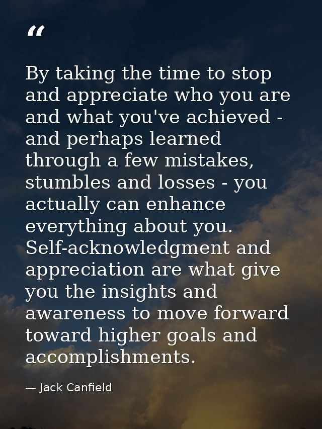 By taking the time to stop and appreciate who you are and what you've achieved - and perhaps learned through a few mista — Jack Canfield