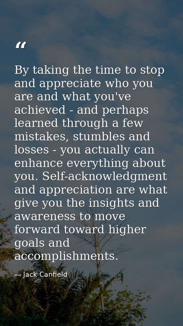 By taking the time to stop and appreciate who you are and what you've achieved - and perhaps learned through a few mista — Jack Canfield