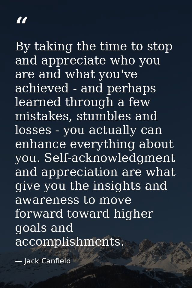 By taking the time to stop and appreciate who you are and what you've achieved - and perhaps learned through a few mista — Jack Canfield