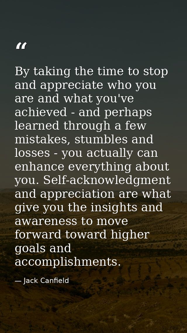 By taking the time to stop and appreciate who you are and what you've achieved - and perhaps learned through a few mista — Jack Canfield