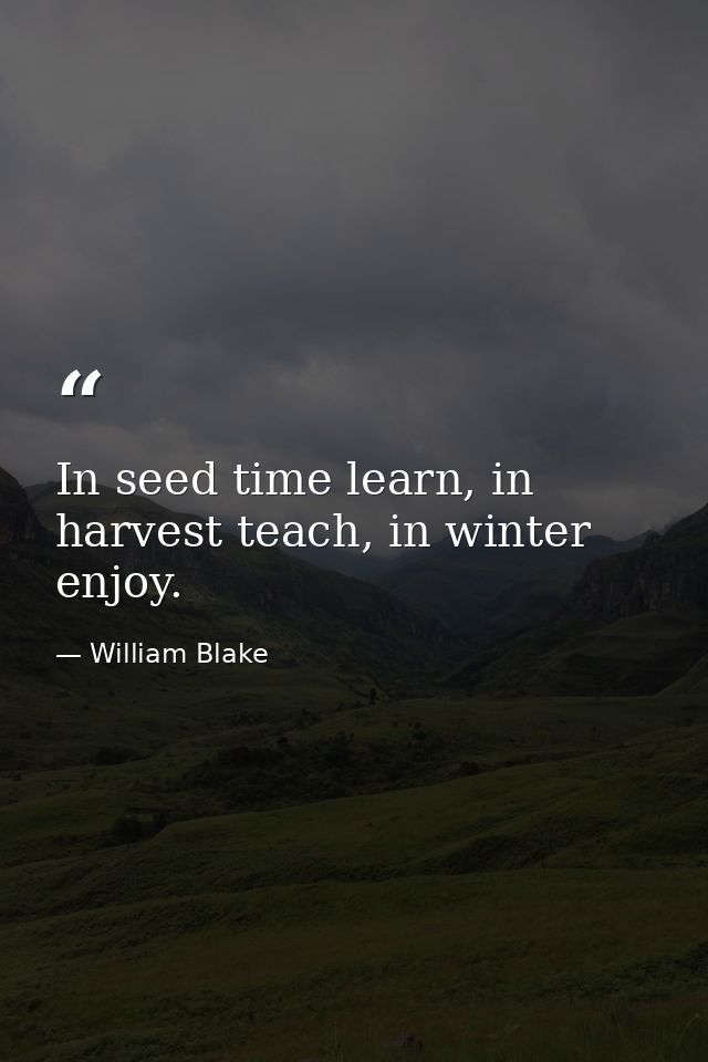 In seed time learn, in harvest teach, in winter enjoy. — William Blake