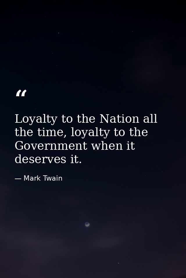 Loyalty to the Nation all the time, loyalty to the Government when it deserves it. — Mark Twain