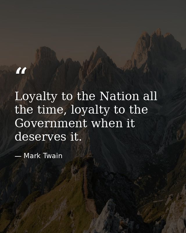 Loyalty to the Nation all the time, loyalty to the Government when it deserves it. — Mark Twain