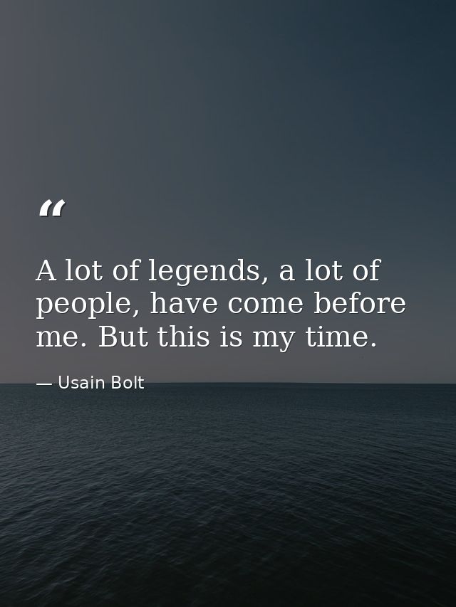 A lot of legends, a lot of people, have come before me. But this is my time. — Usain Bolt