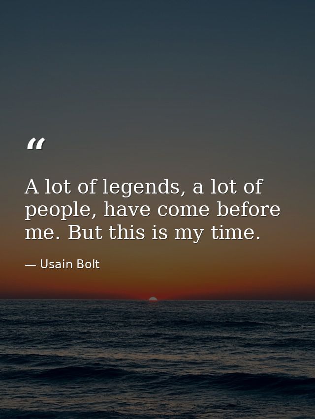 A lot of legends, a lot of people, have come before me. But this is my time. — Usain Bolt