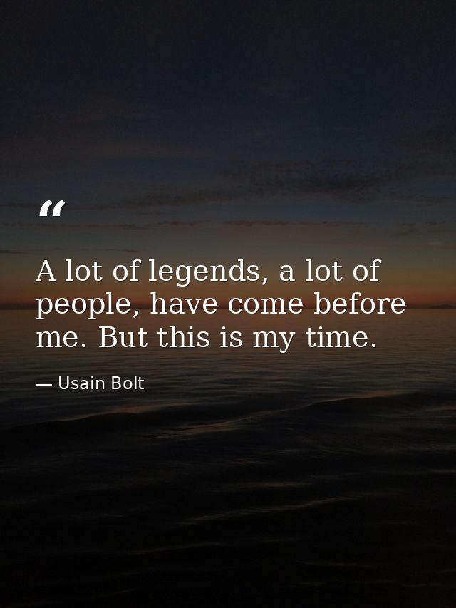 A lot of legends, a lot of people, have come before me. But this is my time. — Usain Bolt