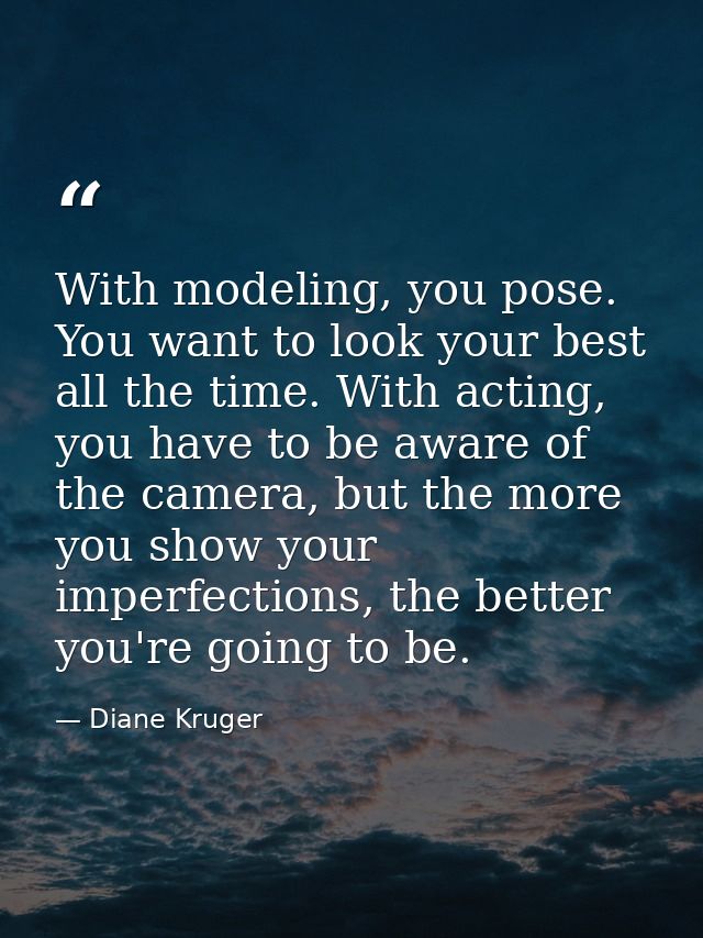 With modeling, you pose. You want to look your best all the time. With acting, you have to be aware of the camera, but t — Diane Kruger