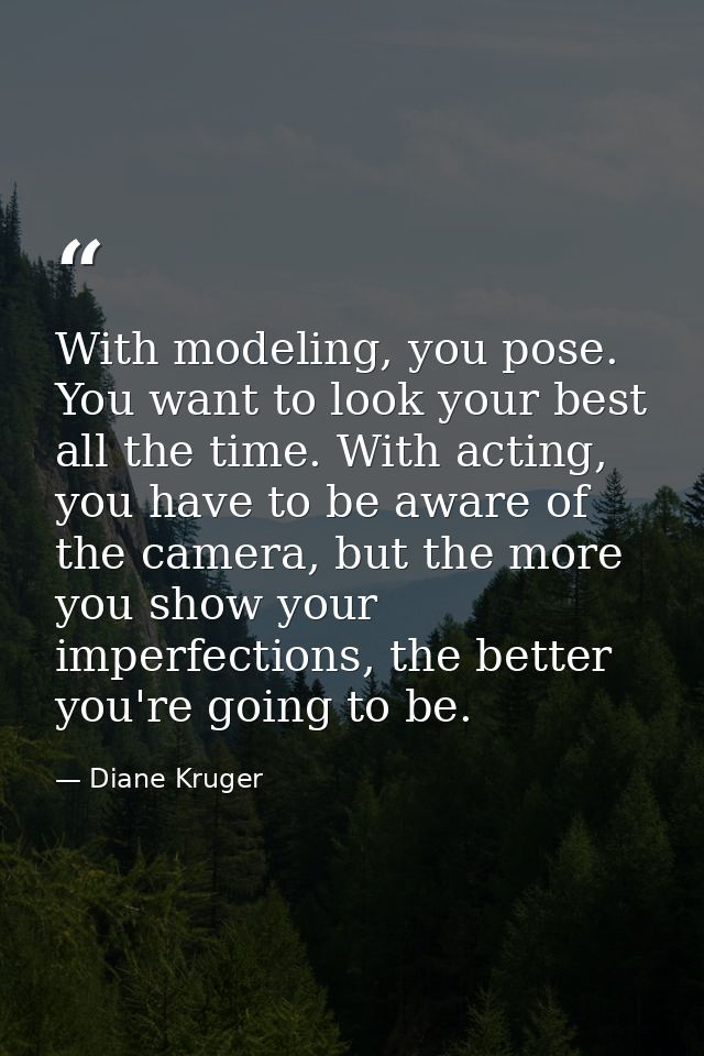 With modeling, you pose. You want to look your best all the time. With acting, you have to be aware of the camera, but t — Diane Kruger