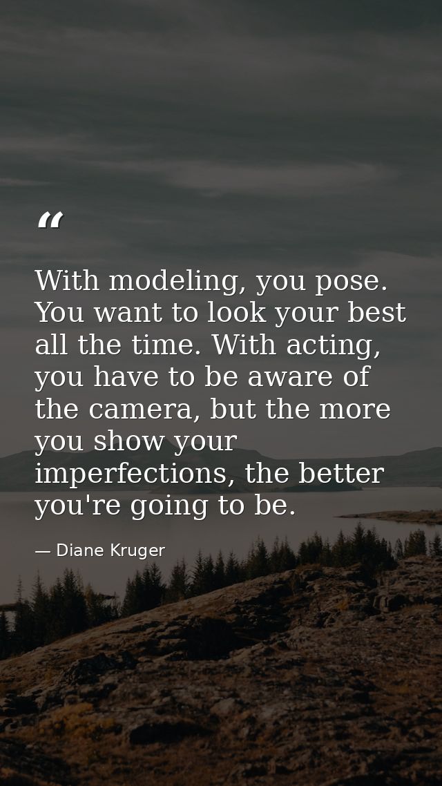 With modeling, you pose. You want to look your best all the time. With acting, you have to be aware of the camera, but t — Diane Kruger