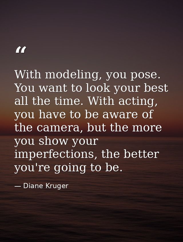 With modeling, you pose. You want to look your best all the time. With acting, you have to be aware of the camera, but t — Diane Kruger