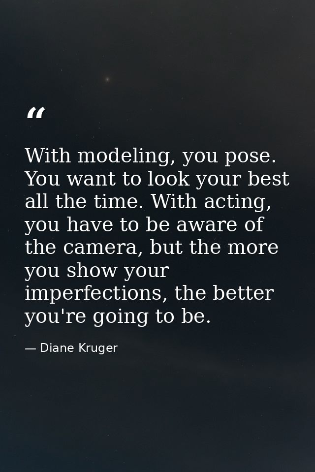 With modeling, you pose. You want to look your best all the time. With acting, you have to be aware of the camera, but t — Diane Kruger