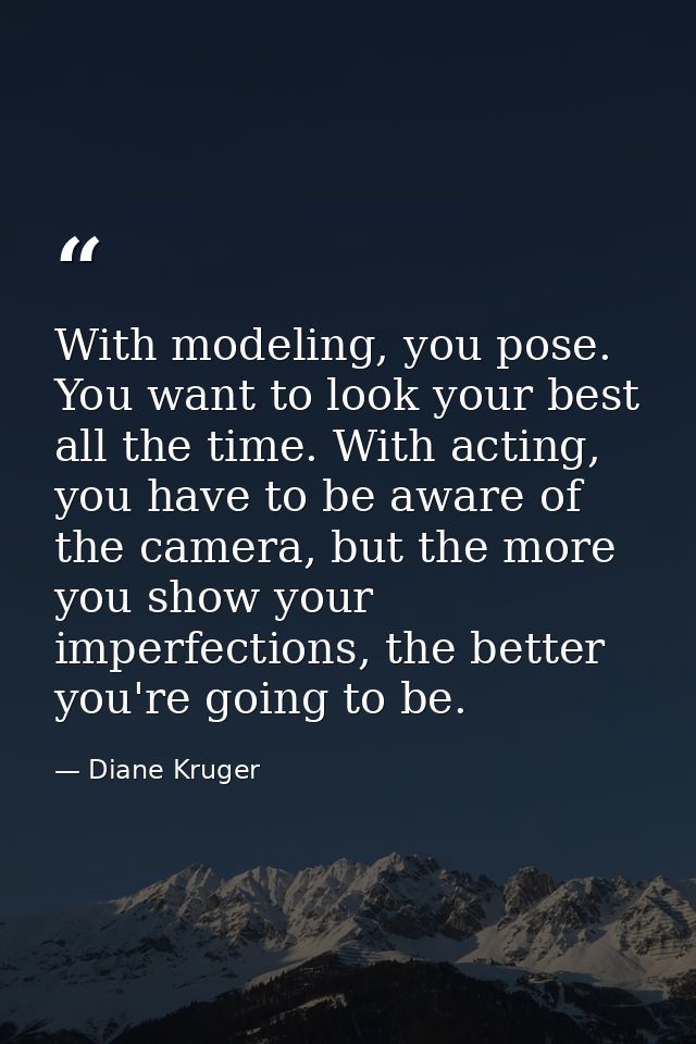 With modeling, you pose. You want to look your best all the time. With acting, you have to be aware of the camera, but t — Diane Kruger