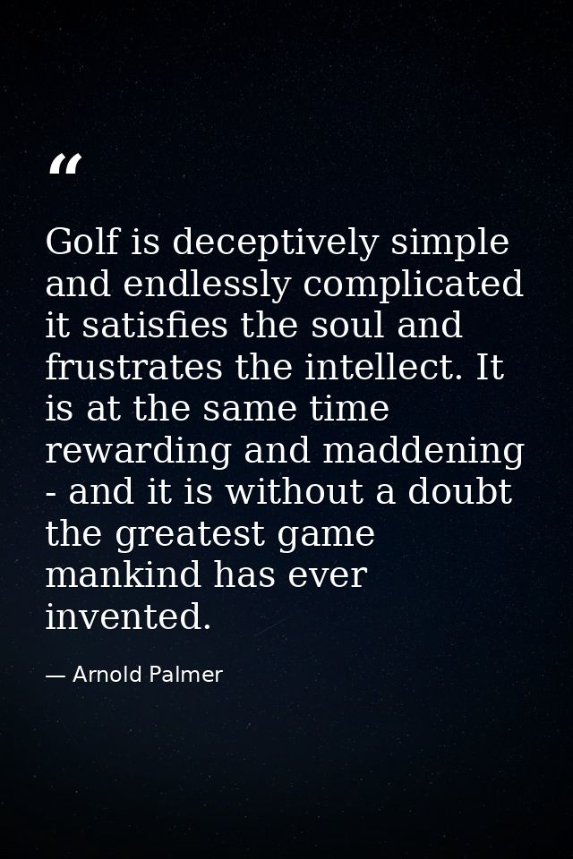 Golf is deceptively simple and endlessly complicated it satisfies the soul and frustrates the intellect. It is at the sa — Arnold Palmer
