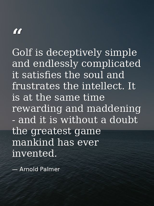 Golf is deceptively simple and endlessly complicated it satisfies the soul and frustrates the intellect. It is at the sa — Arnold Palmer