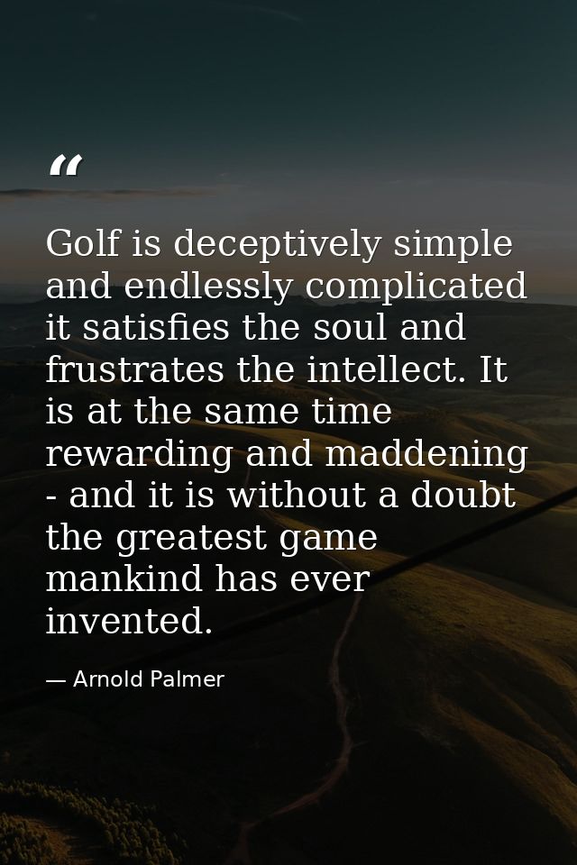 Golf is deceptively simple and endlessly complicated it satisfies the soul and frustrates the intellect. It is at the sa — Arnold Palmer