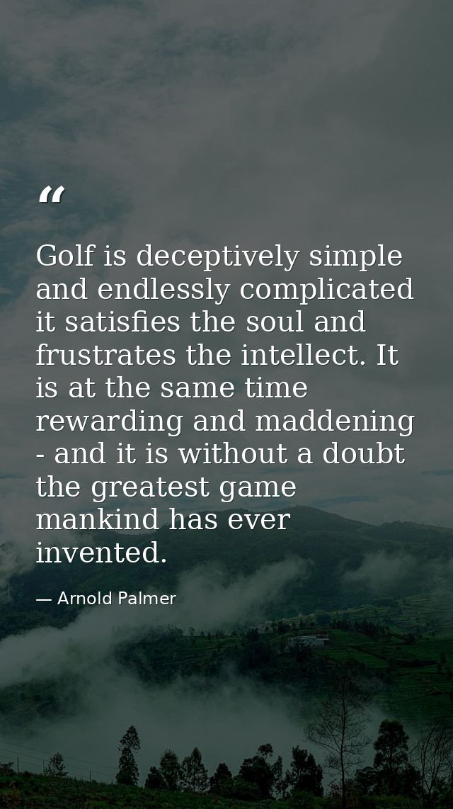 Golf is deceptively simple and endlessly complicated it satisfies the soul and frustrates the intellect. It is at the sa — Arnold Palmer