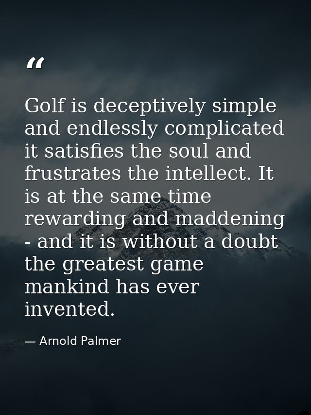 Golf is deceptively simple and endlessly complicated it satisfies the soul and frustrates the intellect. It is at the sa — Arnold Palmer