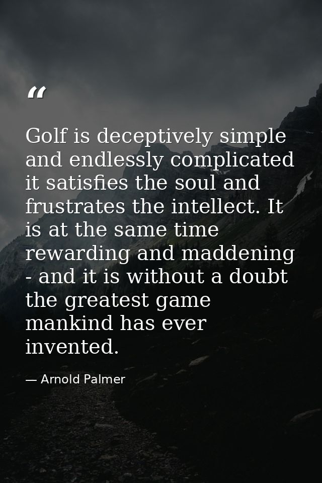 Golf is deceptively simple and endlessly complicated it satisfies the soul and frustrates the intellect. It is at the sa — Arnold Palmer