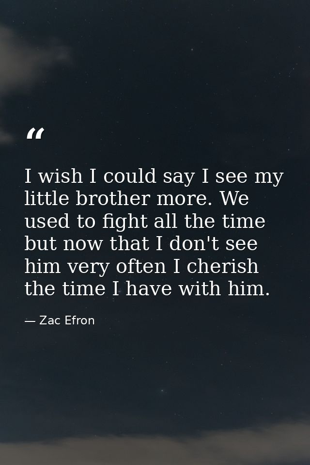 I wish I could say I see my little brother more. We used to fight all the time but now that I don't see him very often I — Zac Efron