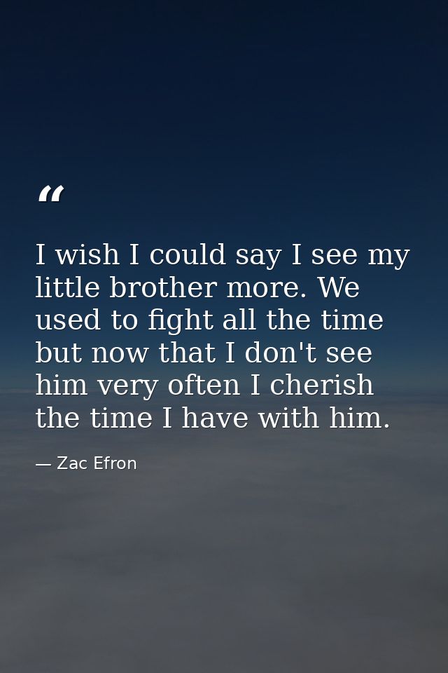 I wish I could say I see my little brother more. We used to fight all the time but now that I don't see him very often I — Zac Efron