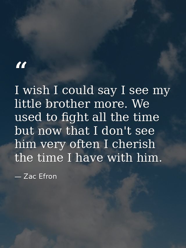 I wish I could say I see my little brother more. We used to fight all the time but now that I don't see him very often I — Zac Efron