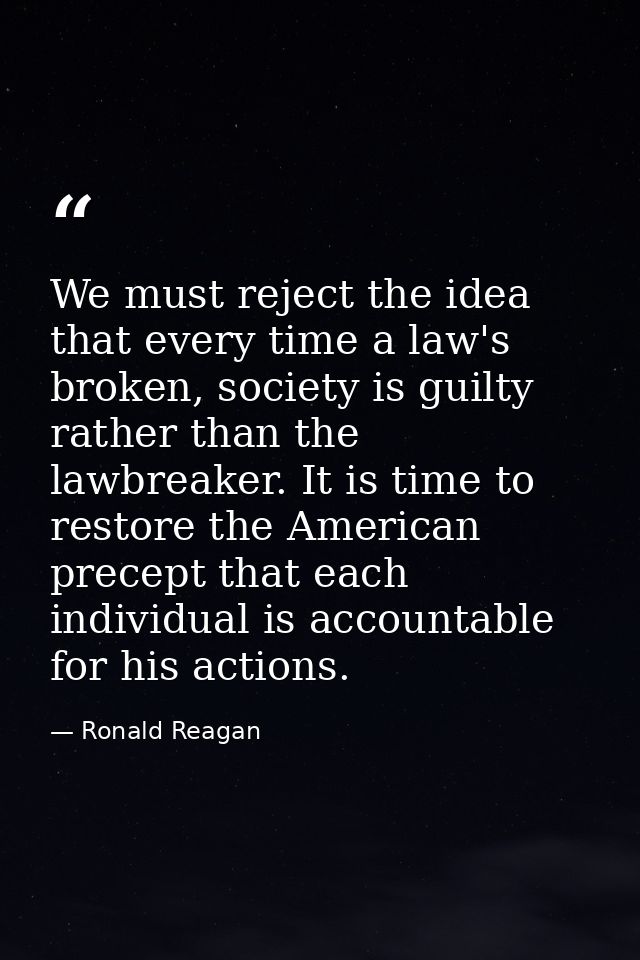 We must reject the idea that every time a law's broken, society is guilty rather than the lawbreaker. It is time to rest — Ronald Reagan