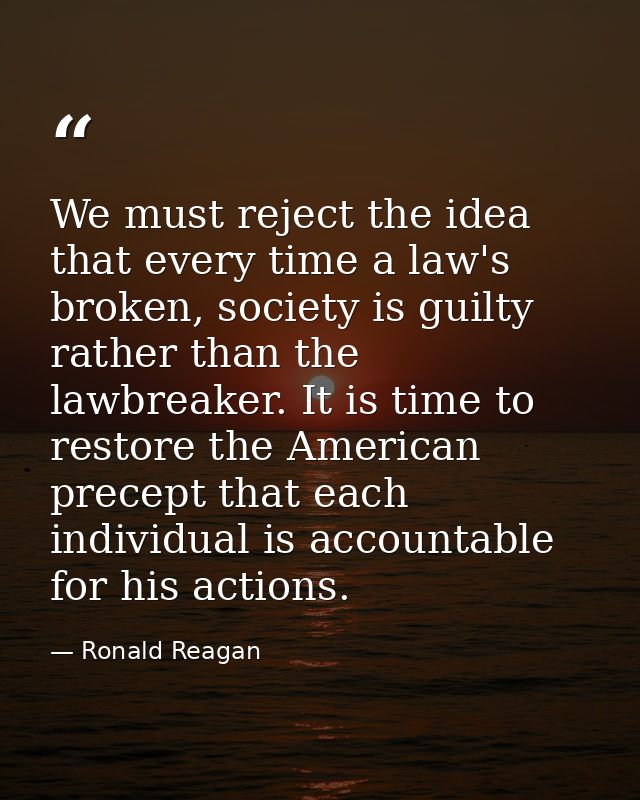 We must reject the idea that every time a law's broken, society is guilty rather than the lawbreaker. It is time to rest — Ronald Reagan
