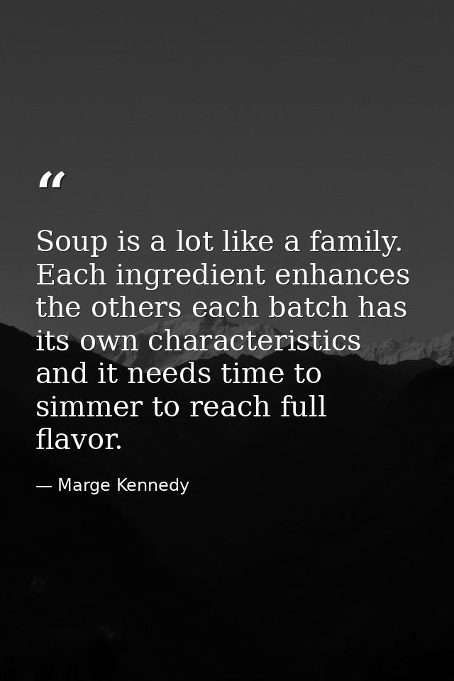Soup is a lot like a family. Each ingredient enhances the others each batch has its own characteristics and it needs tim — Marge Kennedy