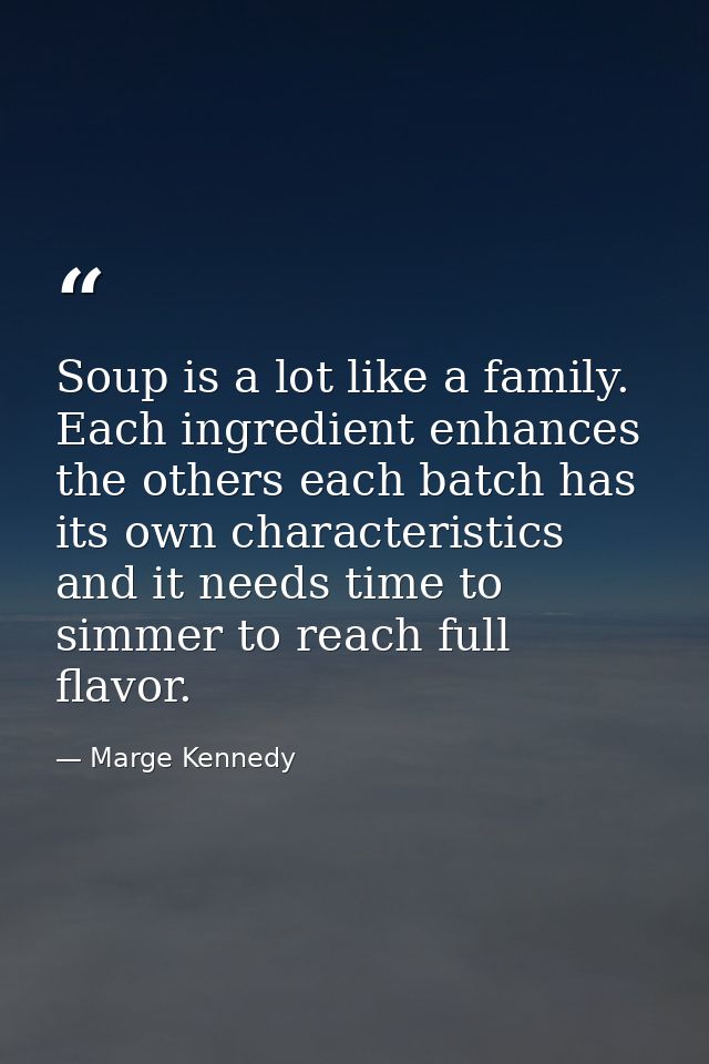 Soup is a lot like a family. Each ingredient enhances the others each batch has its own characteristics and it needs tim — Marge Kennedy