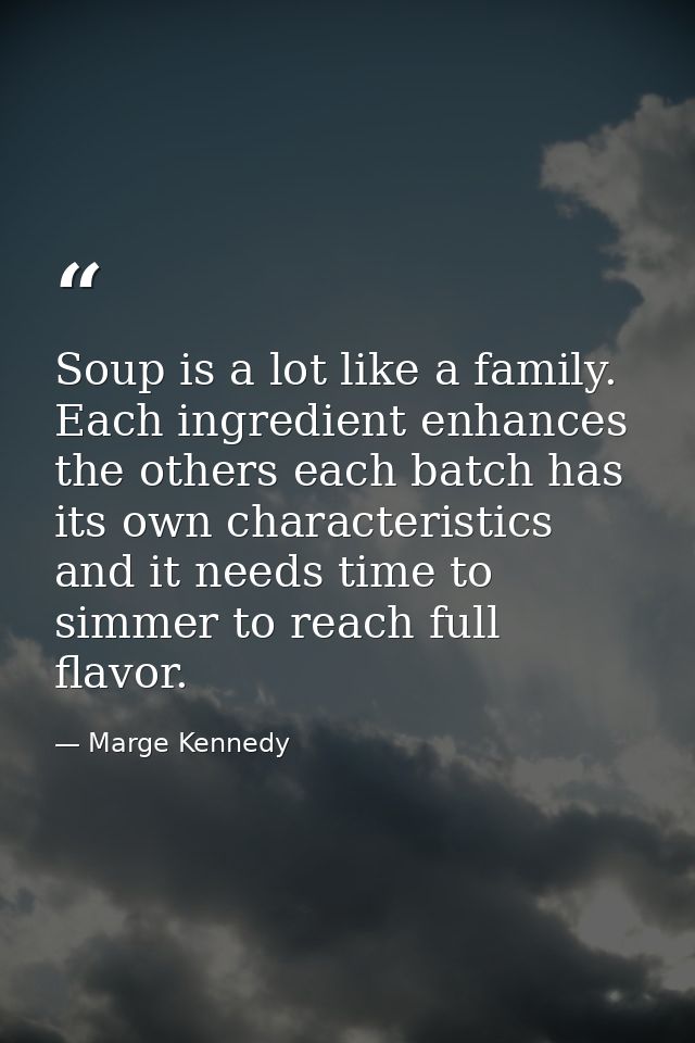 Soup is a lot like a family. Each ingredient enhances the others each batch has its own characteristics and it needs tim — Marge Kennedy