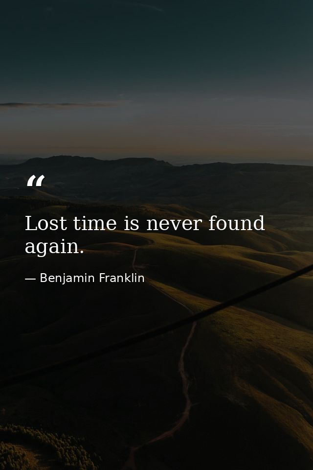 Lost time is never found again. — Benjamin Franklin