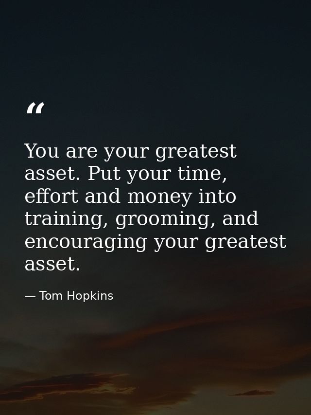 You are your greatest asset. Put your time, effort and money into training, grooming, and encouraging your greatest asse — Tom Hopkins