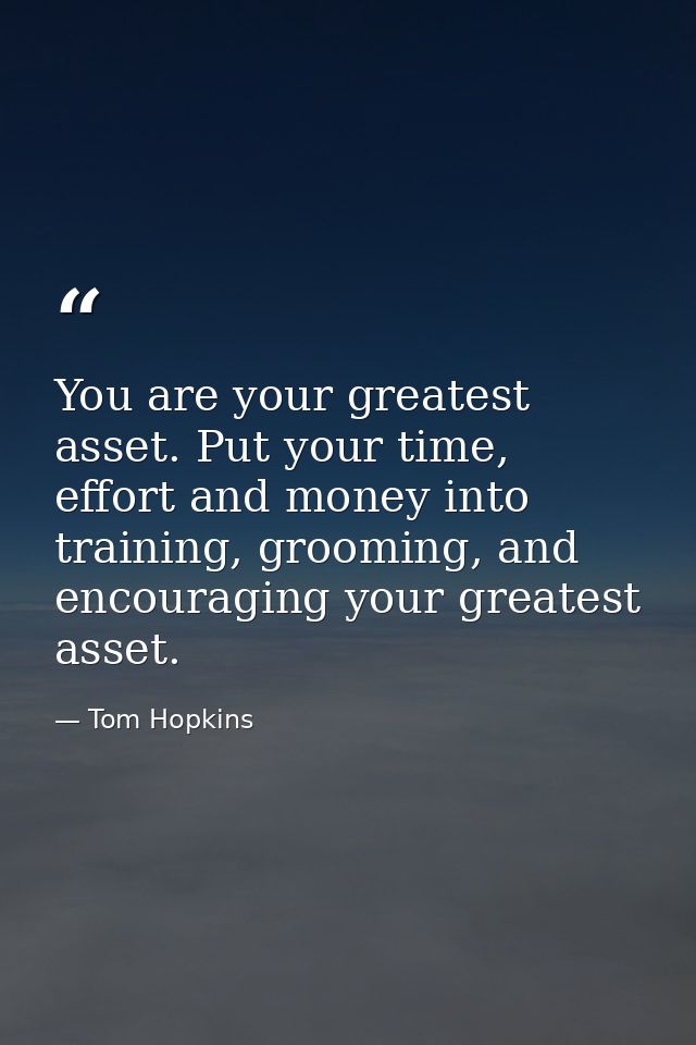 You are your greatest asset. Put your time, effort and money into training, grooming, and encouraging your greatest asse — Tom Hopkins