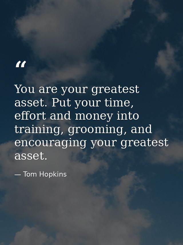 You are your greatest asset. Put your time, effort and money into training, grooming, and encouraging your greatest asse — Tom Hopkins