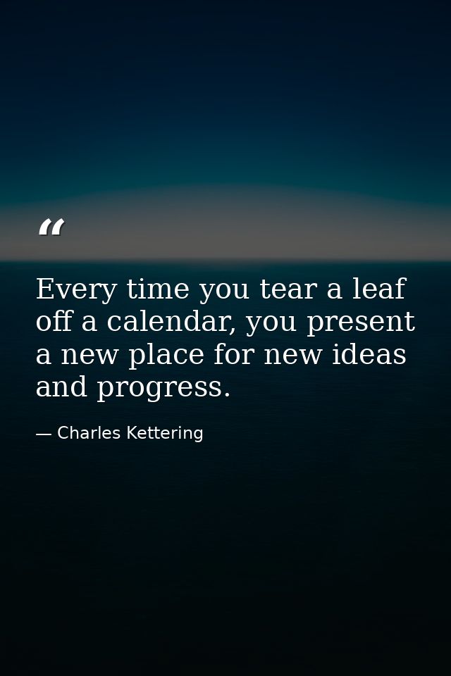 Every time you tear a leaf off a calendar, you present a new place for new ideas and progress. — Charles Kettering