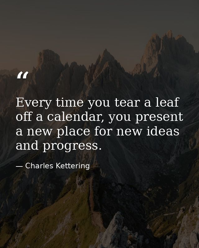 Every time you tear a leaf off a calendar, you present a new place for new ideas and progress. — Charles Kettering