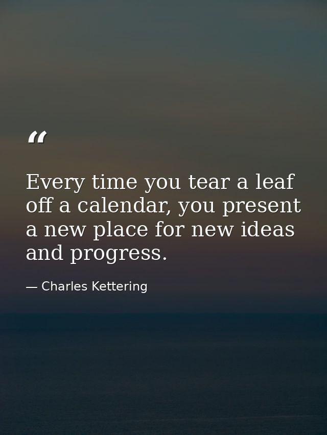 Every time you tear a leaf off a calendar, you present a new place for new ideas and progress. — Charles Kettering