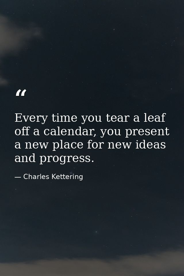 Every time you tear a leaf off a calendar, you present a new place for new ideas and progress. — Charles Kettering