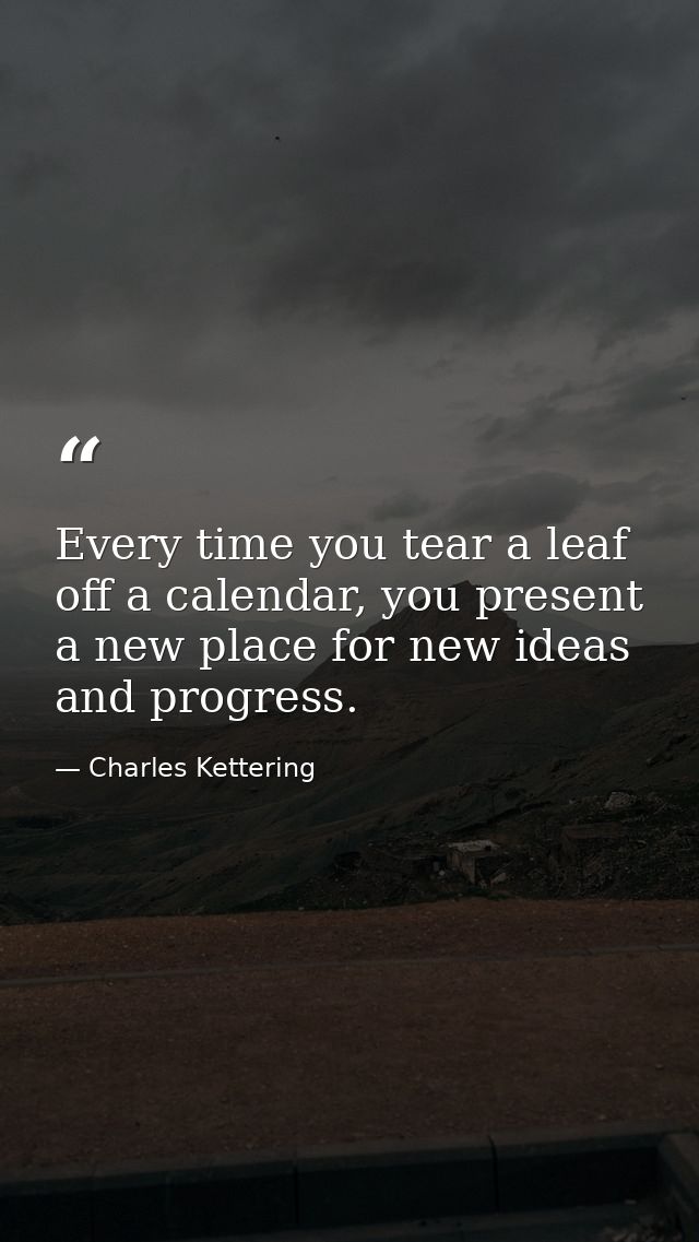 Every time you tear a leaf off a calendar, you present a new place for new ideas and progress. — Charles Kettering