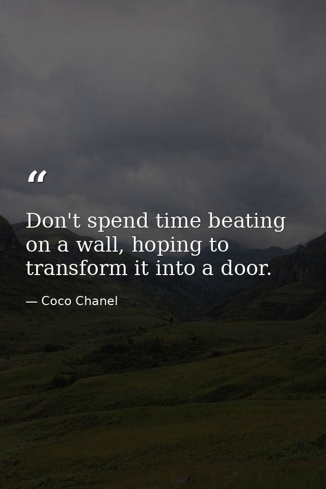 Don't spend time beating on a wall, hoping to transform it into a door. — Coco Chanel