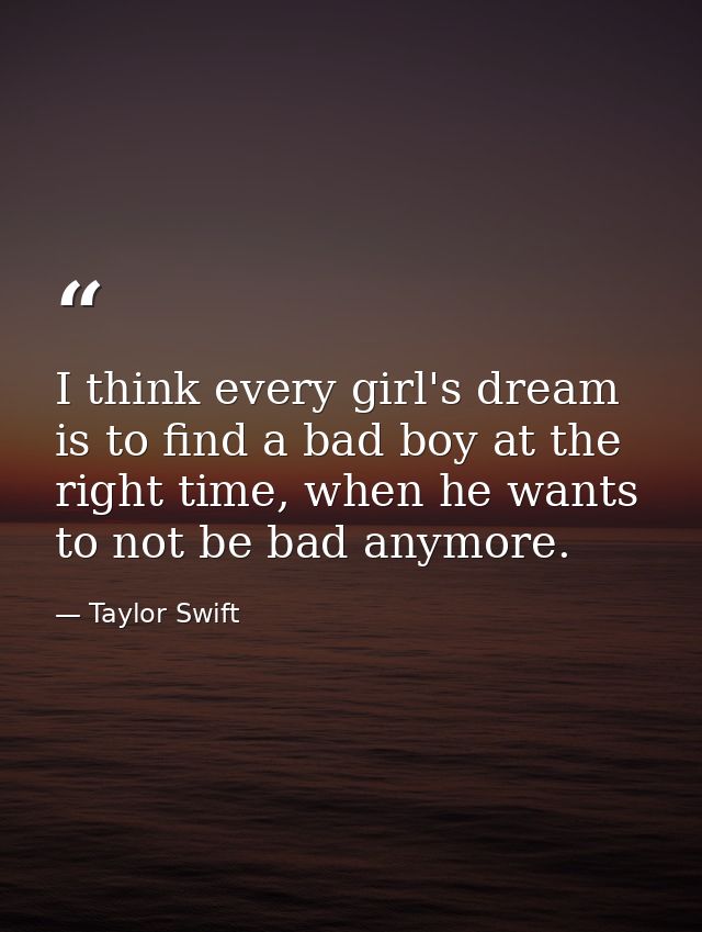 I think every girl's dream is to find a bad boy at the right time, when he wants to not be bad anymore. — Taylor Swift