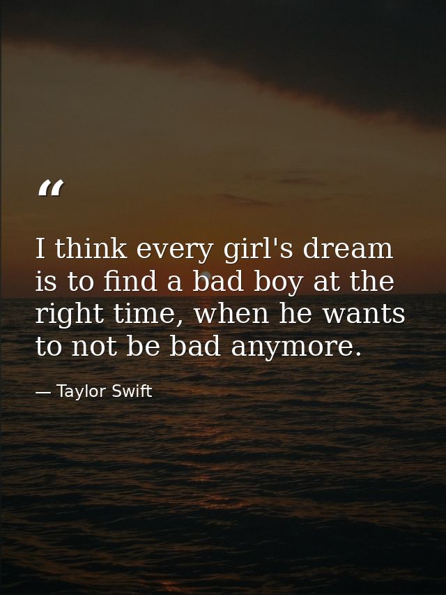 I think every girl's dream is to find a bad boy at the right time, when he wants to not be bad anymore. — Taylor Swift