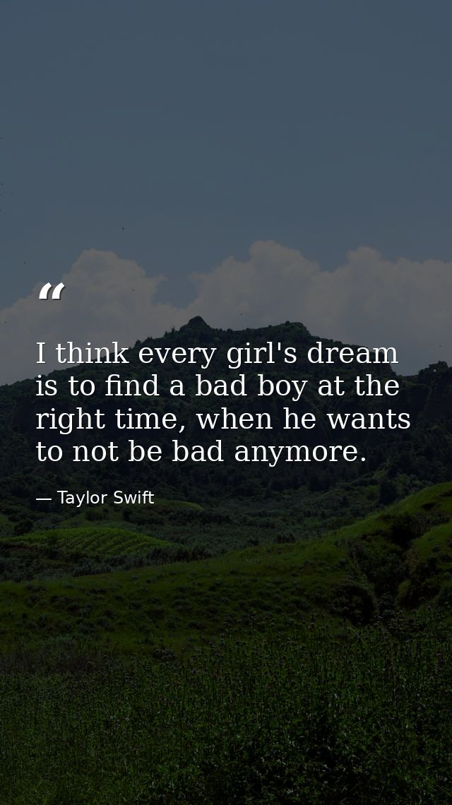 I think every girl's dream is to find a bad boy at the right time, when he wants to not be bad anymore. — Taylor Swift