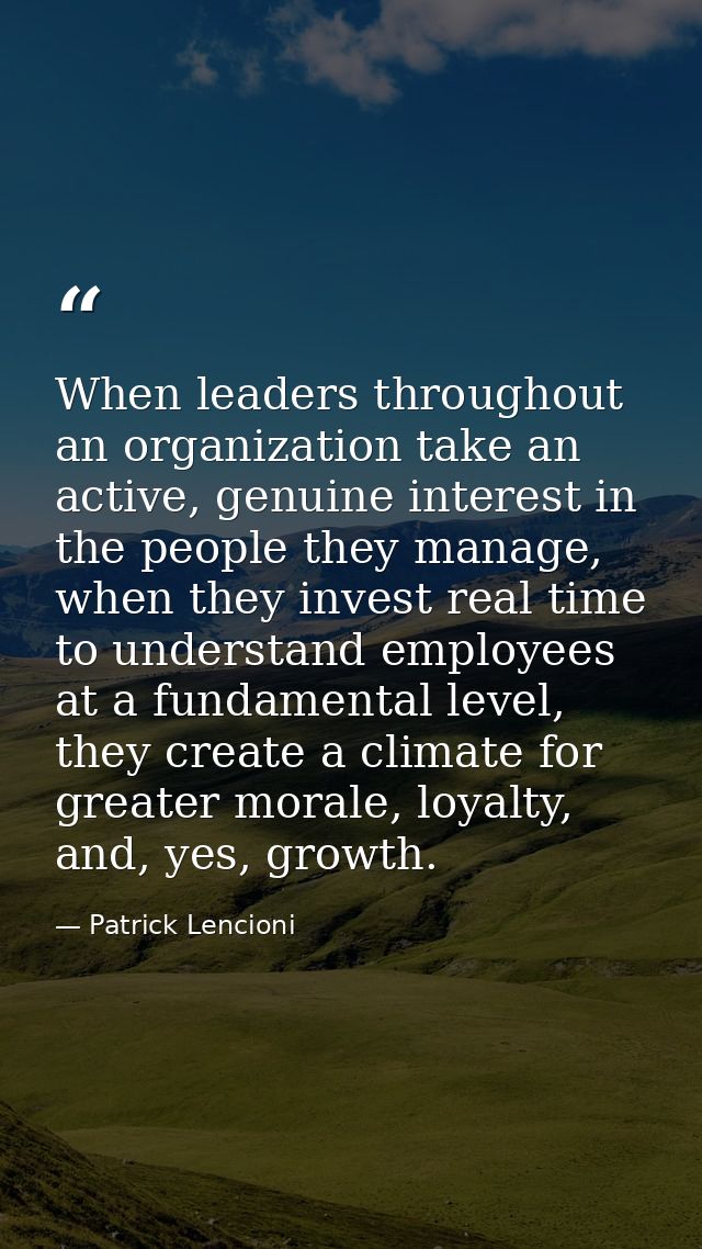 When leaders throughout an organization take an active, genuine interest in the people they manage, when they invest rea — Patrick Lencioni