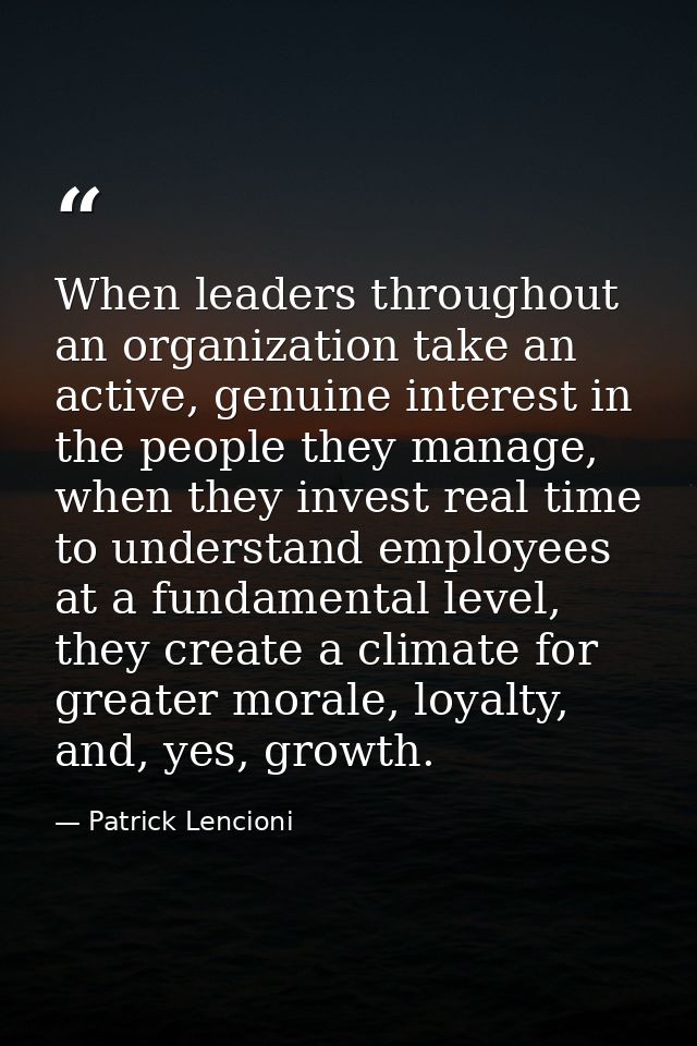 When leaders throughout an organization take an active, genuine interest in the people they manage, when they invest rea — Patrick Lencioni