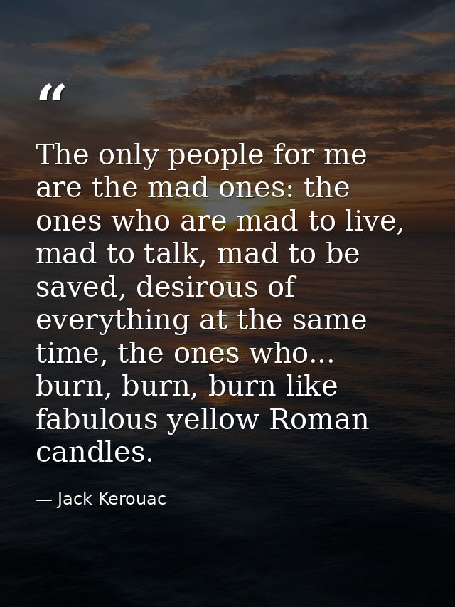 The only people for me are the mad ones: the ones who are mad to live, mad to talk, mad to be saved, desirous of everyth — Jack Kerouac