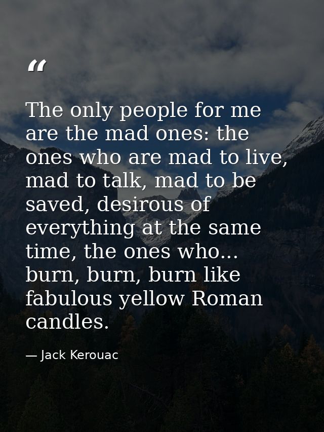 The only people for me are the mad ones: the ones who are mad to live, mad to talk, mad to be saved, desirous of everyth — Jack Kerouac
