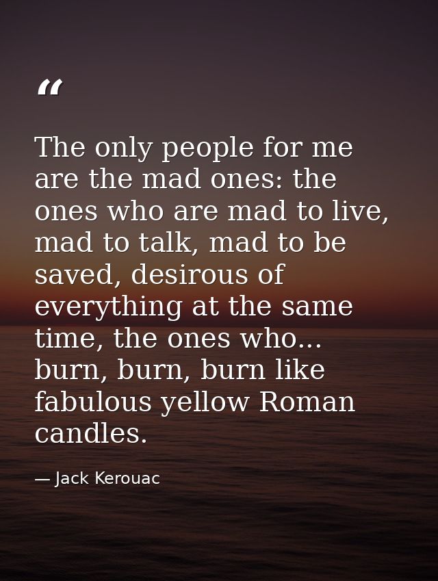 The only people for me are the mad ones: the ones who are mad to live, mad to talk, mad to be saved, desirous of everyth — Jack Kerouac