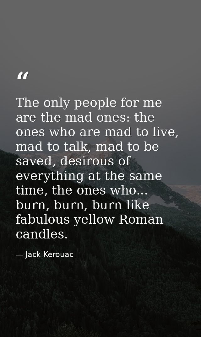 The only people for me are the mad ones: the ones who are mad to live, mad to talk, mad to be saved, desirous of everyth — Jack Kerouac